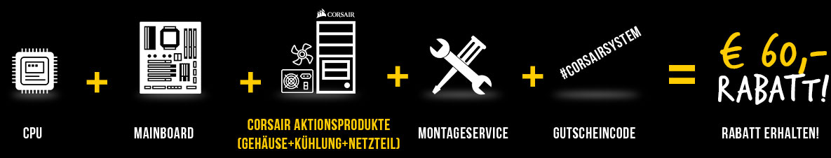 MB/CPU + GEH/Kühlung/PSU + Montage + #CorsairSystem= 60 EUR Rabatt MB/CPU + GEH/Kühlung/PSU + Montage + #CorsairSystem= 60 EUR Rabatt